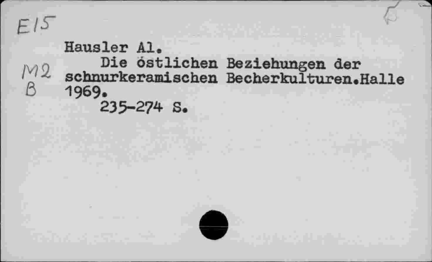 ﻿h- !
Hausler Al.
Mq	Die östlichen Beziehungen der
/ ■ schnurkeramischen Becherkulturen.Halle ß 1969.
235-274 S.